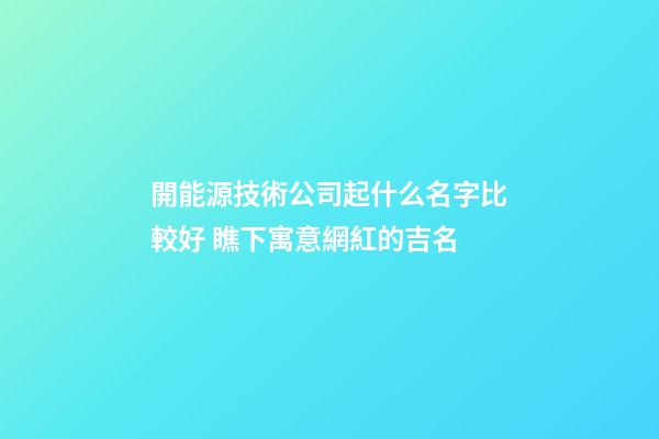 開能源技術公司起什么名字比較好 瞧下寓意網紅的吉名